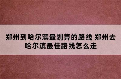 郑州到哈尔滨最划算的路线 郑州去哈尔滨最佳路线怎么走